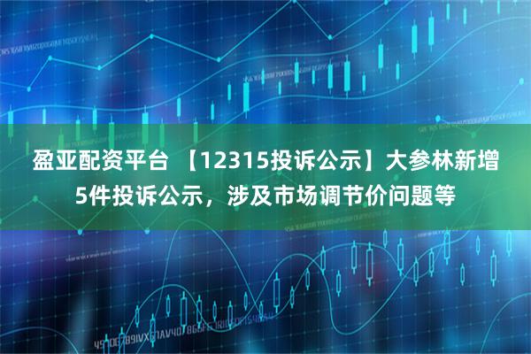 盈亚配资平台 【12315投诉公示】大参林新增5件投诉公示，涉及市场调节价问题等