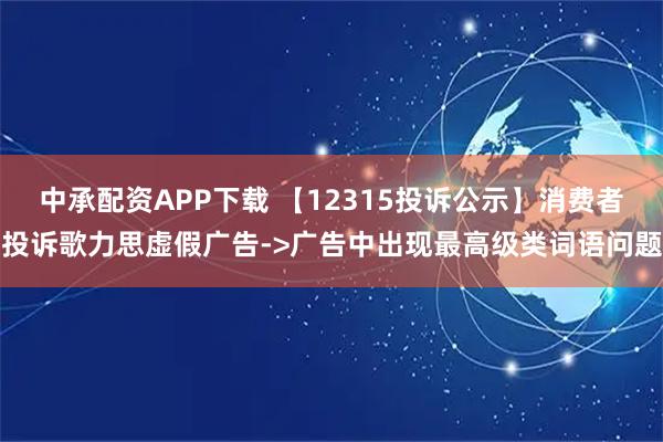 中承配资APP下载 【12315投诉公示】消费者投诉歌力思虚假广告->广告中出现最高级类词语问题