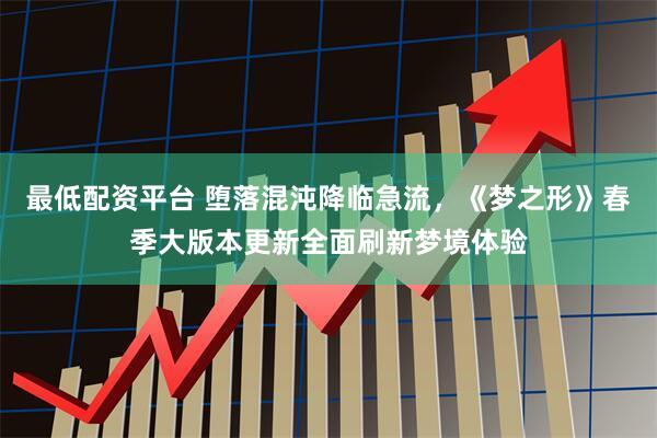 最低配资平台 堕落混沌降临急流，《梦之形》春季大版本更新全面刷新梦境体验