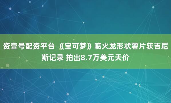 资壹号配资平台 《宝可梦》喷火龙形状薯片获吉尼斯记录 拍出8.7万美元天价