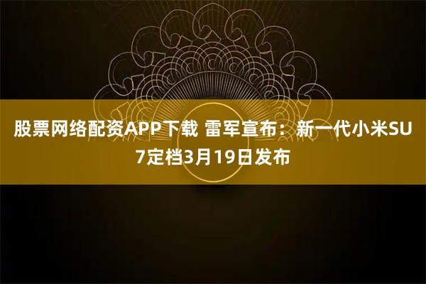 股票网络配资APP下载 雷军宣布：新一代小米SU7定档3月19日发布