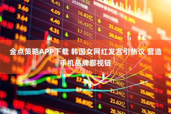 金点策略APP下载 韩国女网红发言引热议 营造手机品牌鄙视链