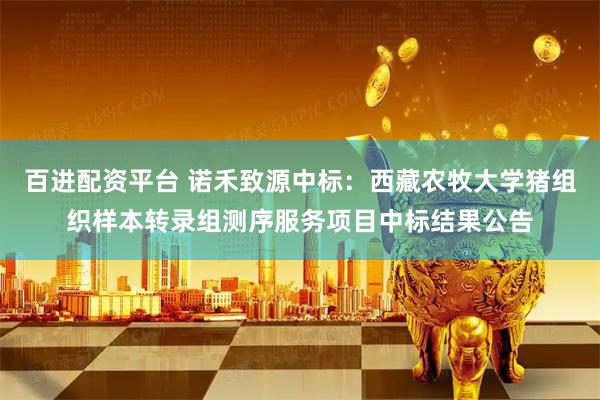 百进配资平台 诺禾致源中标：西藏农牧大学猪组织样本转录组测序服务项目中标结果公告