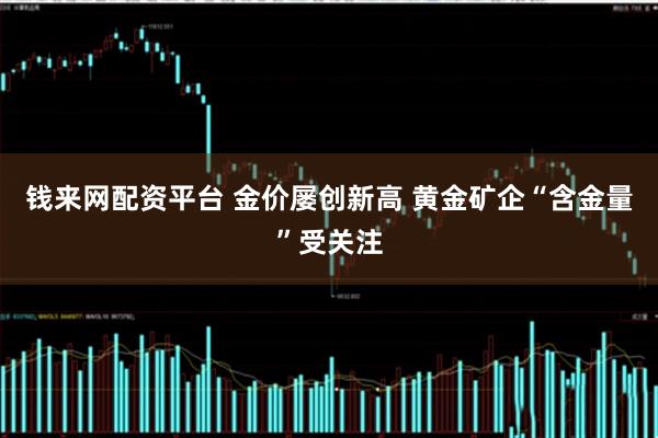 钱来网配资平台 金价屡创新高 黄金矿企“含金量”受关注