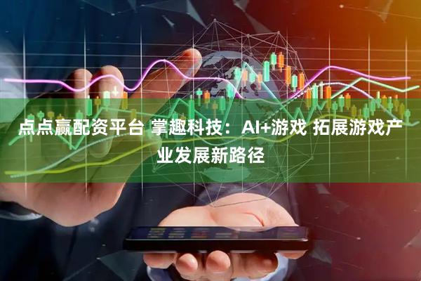 点点赢配资平台 掌趣科技：AI+游戏 拓展游戏产业发展新路径