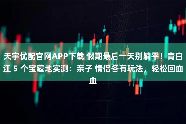 天宇优配官网APP下载 假期最后一天别躺平！青白江 5 个宝藏地实测：亲子 情侣各有玩法，轻松回血