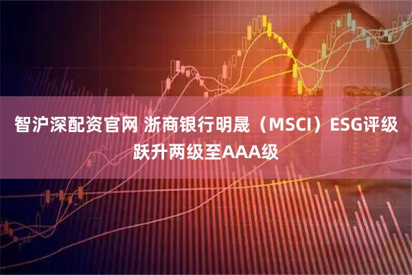 智沪深配资官网 浙商银行明晟（MSCI）ESG评级跃升两级至AAA级