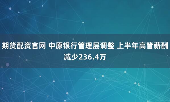期货配资官网 中原银行管理层调整 上半年高管薪酬减少236.4万