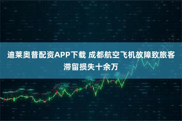 迪莱奥普配资APP下载 成都航空飞机故障致旅客滞留损失十余万