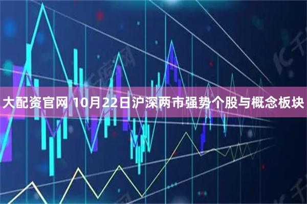 大配资官网 10月22日沪深两市强势个股与概念板块