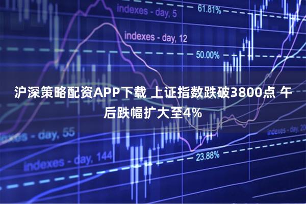 沪深策略配资APP下载 上证指数跌破3800点 午后跌幅扩大至4%