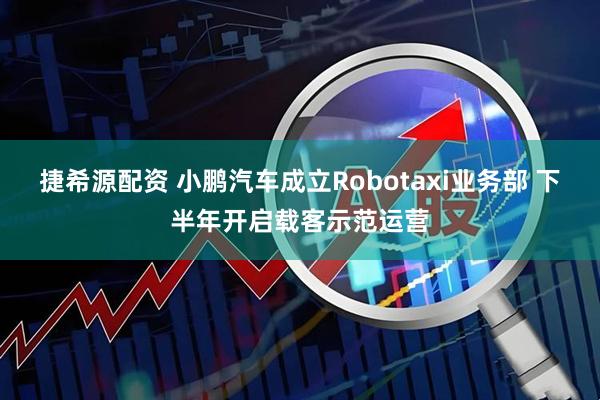 捷希源配资 小鹏汽车成立Robotaxi业务部 下半年开启载客示范运营