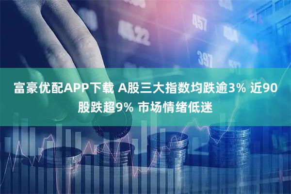 富豪优配APP下载 A股三大指数均跌逾3% 近90股跌超9% 市场情绪低迷
