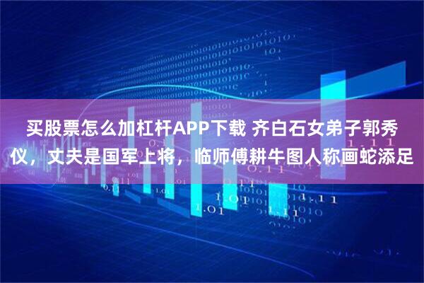 买股票怎么加杠杆APP下载 齐白石女弟子郭秀仪，丈夫是国军上将，临师傅耕牛图人称画蛇添足