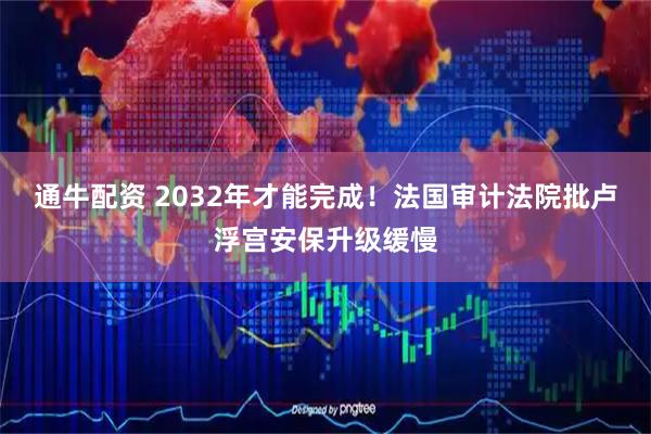 通牛配资 2032年才能完成！法国审计法院批卢浮宫安保升级缓慢