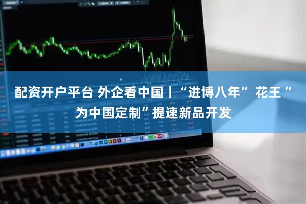 配资开户平台 外企看中国丨“进博八年” 花王“为中国定制”提速新品开发