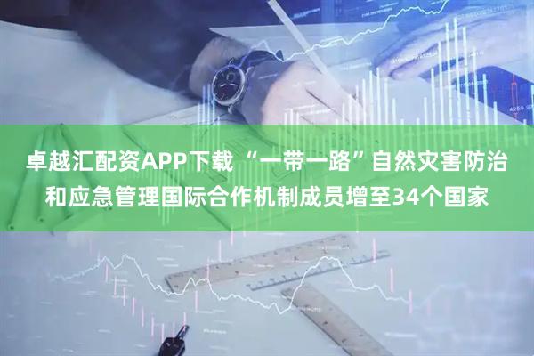 卓越汇配资APP下载 “一带一路”自然灾害防治和应急管理国际合作机制成员增至34个国家