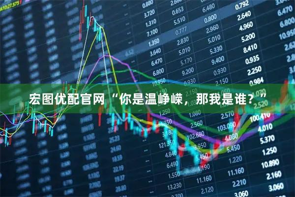 宏图优配官网 “你是温峥嵘，那我是谁？”