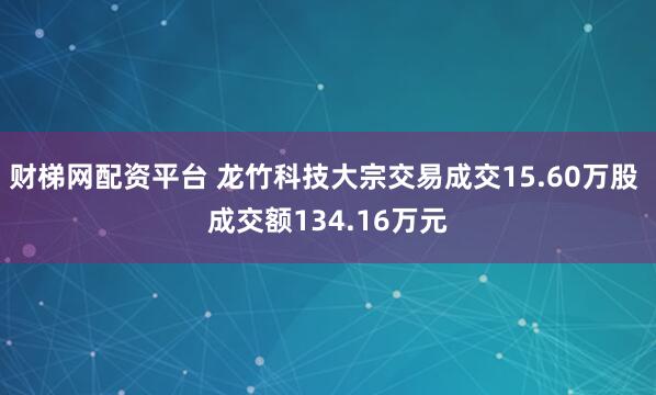 财梯网配资平台 龙竹科技大宗交易成交15.60万股 成交额134.16万元