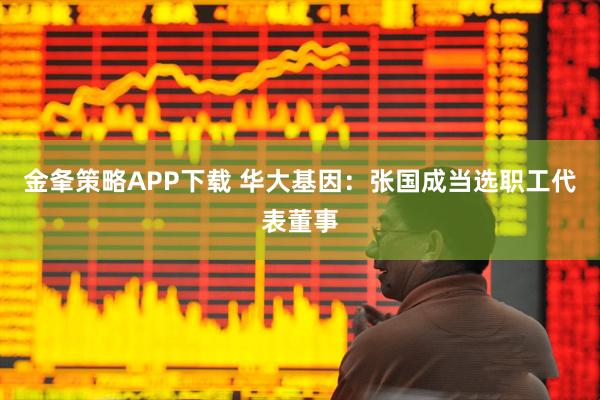金夆策略APP下载 华大基因：张国成当选职工代表董事