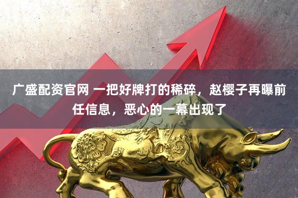 广盛配资官网 一把好牌打的稀碎，赵樱子再曝前任信息，恶心的一幕出现了