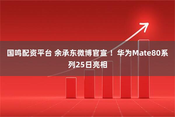 国鸣配资平台 余承东微博官宣 ！华为Mate80系列25日亮相