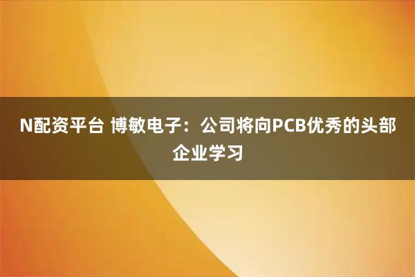 N配资平台 博敏电子：公司将向PCB优秀的头部企业学习