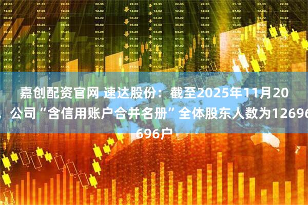 嘉创配资官网 速达股份：截至2025年11月20日，公司“含信用账户合并名册”全体股东人数为12696户