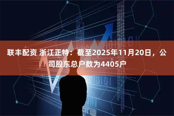 联丰配资 浙江正特：截至2025年11月20日，公司股东总户数为4405户