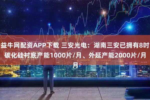 益牛网配资APP下载 三安光电：湖南三安已拥有8吋碳化硅衬底产能1000片/月、外延产能2000片/月