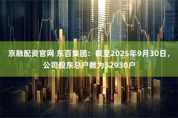 京融配资官网 东百集团：截至2025年9月30日，公司股东总户数为52930户