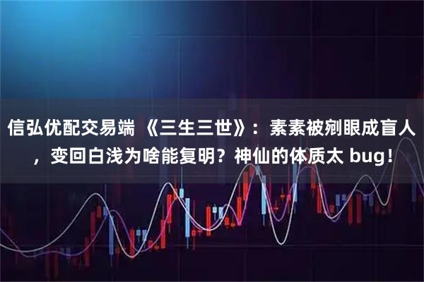 信弘优配交易端 《三生三世》：素素被剜眼成盲人，变回白浅为啥能复明？神仙的体质太 bug！