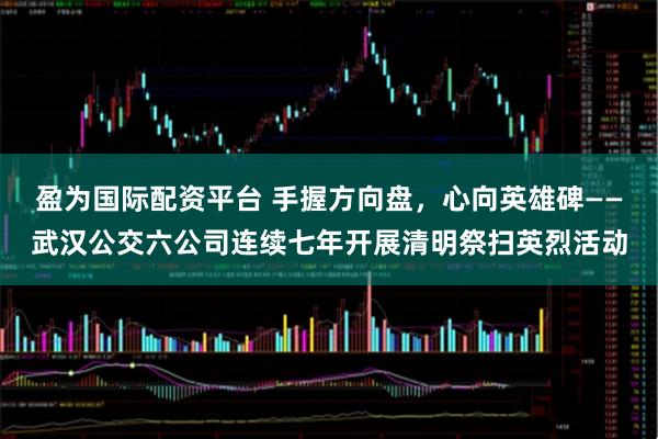 盈为国际配资平台 手握方向盘，心向英雄碑——武汉公交六公司连续七年开展清明祭扫英烈活动