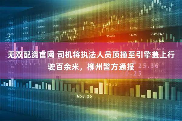 无双配资官网 司机将执法人员顶撞至引擎盖上行驶百余米，柳州警方通报