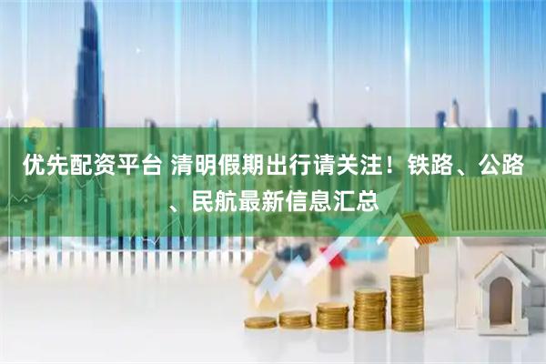 优先配资平台 清明假期出行请关注！铁路、公路、民航最新信息汇总