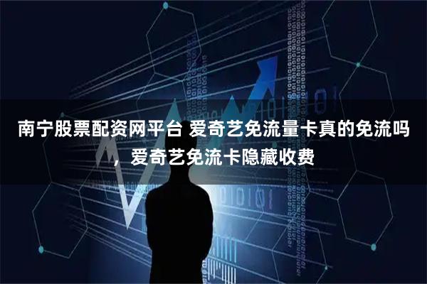 南宁股票配资网平台 爱奇艺免流量卡真的免流吗，爱奇艺免流卡隐藏收费