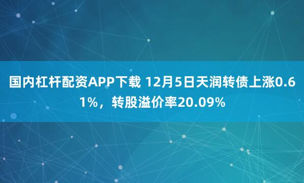国内杠杆配资APP下载 12月5日天润转债上涨0.61%，转股溢价率20.09%