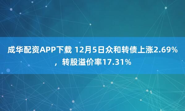 成华配资APP下载 12月5日众和转债上涨2.69%，转股溢价率17.31%
