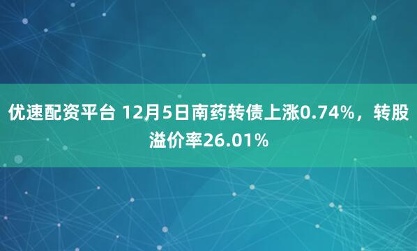 优速配资平台 12月5日南药转债上涨0.74%，转股溢价率26.01%