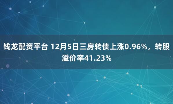 钱龙配资平台 12月5日三房转债上涨0.96%，转股溢价率41.23%