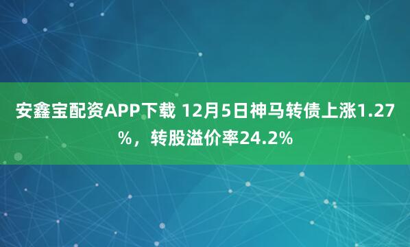 安鑫宝配资APP下载 12月5日神马转债上涨1.27%，转股溢价率24.2%