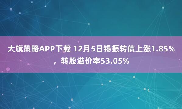 大旗策略APP下载 12月5日锡振转债上涨1.85%，转股溢价率53.05%