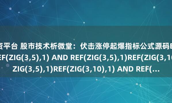 速盈配资平台 股市技术析微堂:伏击涨停起爆指标公式源码EN1:=ZIG(3,5)>REF(ZIG(3,5),1) AND REF(ZIG(3,5),1)REF(ZIG(3,10),1) AND REF(...