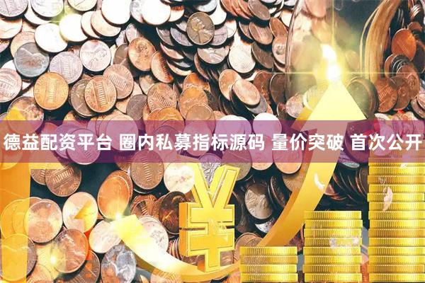 德益配资平台 圈内私募指标源码 量价突破 首次公开