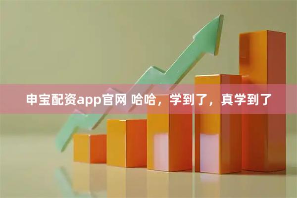 申宝配资app官网 哈哈，学到了，真学到了
