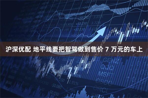 沪深优配 地平线要把智驾做到售价 7 万元的车上