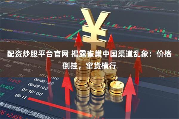 配资炒股平台官网 揭露雀巢中国渠道乱象：价格倒挂，窜货横行