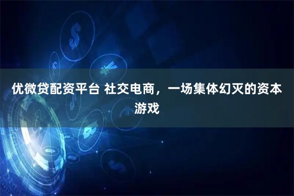 优微贷配资平台 社交电商,一场集体幻灭的资本游戏
