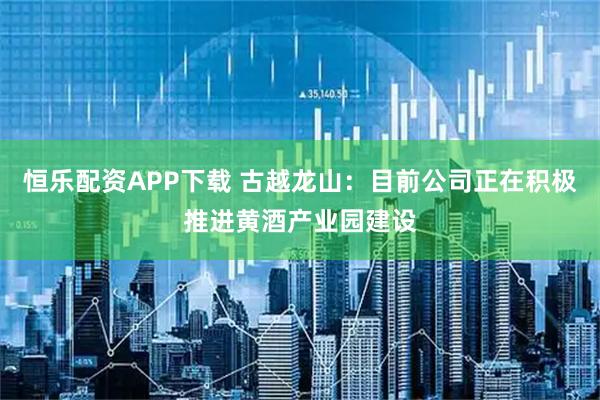 恒乐配资APP下载 古越龙山：目前公司正在积极推进黄酒产业园建设