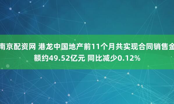 南京配资网 港龙中国地产前11个月共实现合同销售金额约49.52亿元 同比减少0.12%
